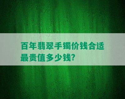 百年翡翠手镯价钱合适最贵值多少钱?