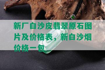 新厂白沙皮翡翠原石图片及价格表，新白沙价格一包