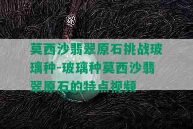 莫西沙翡翠原石挑战玻璃种-玻璃种莫西沙翡翠原石的特点视频