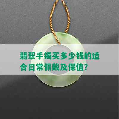 翡翠手镯买多少钱的适合日常佩戴及保值？