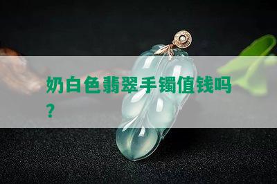 奶白色翡翠手镯值钱吗？