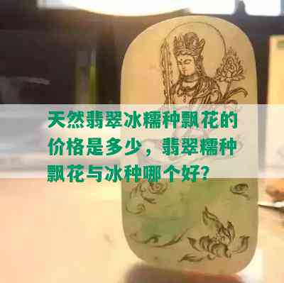 天然翡翠冰糯种飘花的价格是多少，翡翠糯种飘花与冰种哪个好？