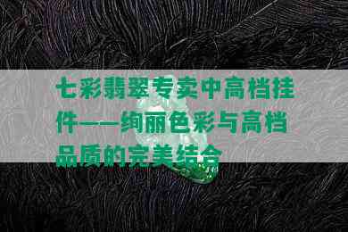 七彩翡翠专卖中高档挂件——绚丽色彩与高档品质的完美结合