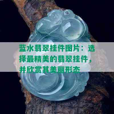 蓝水翡翠挂件图片：选择最精美的翡翠挂件，并欣赏其美丽形态