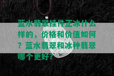 蓝水翡翠挂件正冰什么样的，价格和价值如何？蓝水翡翠和冰种翡翠哪个更好？