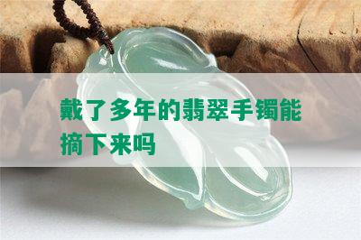 戴了多年的翡翠手镯能摘下来吗