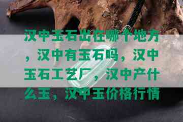 汉中玉石出在哪个地方，汉中有玉石吗，汉中玉石工艺厂，汉中产什么玉，汉中玉价格行情