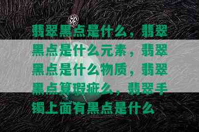 翡翠黑点是什么，翡翠黑点是什么元素，翡翠黑点是什么物质，翡翠黑点算瑕疵么，翡翠手镯上面有黑点是什么