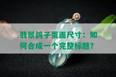 翡翠鸽子蛋面尺寸：如何合成一个完整标题？