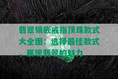 翡翠镶嵌戒指顶珠款式大全图：选择更佳款式，展现翡翠的魅力