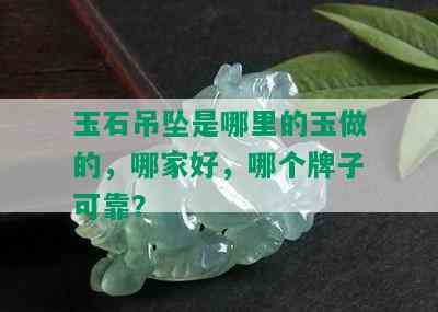 玉石吊坠是哪里的玉做的，哪家好，哪个牌子可靠？