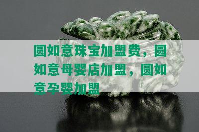 圆如意珠宝加盟费，圆如意母婴店加盟，圆如意孕婴加盟