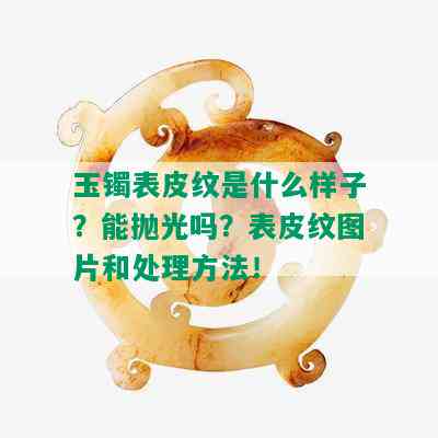 玉镯表皮纹是什么样子？能抛光吗？表皮纹图片和处理方法！