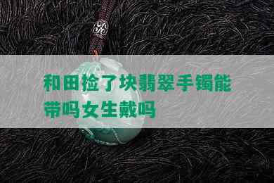 和田捡了块翡翠手镯能带吗女生戴吗