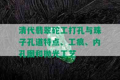 清代翡翠砣工打孔与珠子孔道特点、工痕、内孔图和抛光工艺