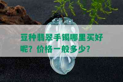 豆种翡翠手镯哪里买好呢？价格一般多少？