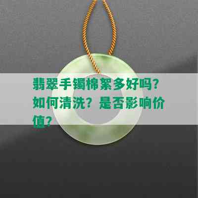 翡翠手镯棉絮多好吗？如何清洗？是否影响价值？