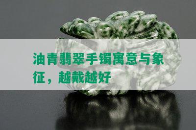 油青翡翠手镯寓意与象征，越戴越好