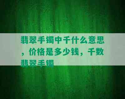 翡翠手镯中千什么意思，价格是多少钱，千数翡翠手镯