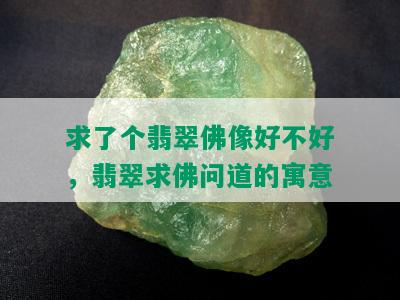 求了个翡翠佛像好不好，翡翠求佛问道的寓意