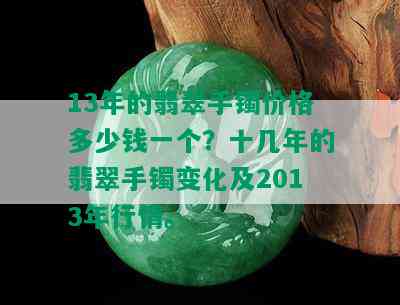 13年的翡翠手镯价格多少钱一个？十几年的翡翠手镯变化及2013年行情。