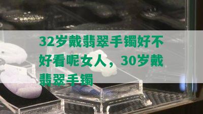 32岁戴翡翠手镯好不好看呢女人，30岁戴翡翠手镯