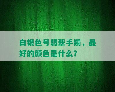 白银色号翡翠手镯，更好的颜色是什么？