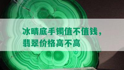 冰晴底手镯值不值钱，翡翠价格高不高