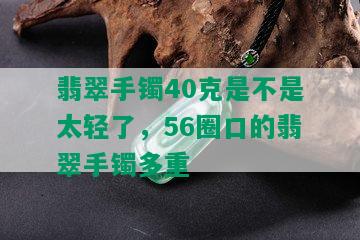 翡翠手镯40克是不是太轻了，56圈口的翡翠手镯多重