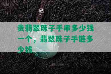 贵翡翠珠子手串多少钱一个，翡翠珠子手链多少钱