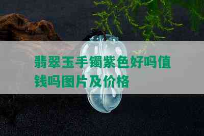 翡翠玉手镯紫色好吗值钱吗图片及价格