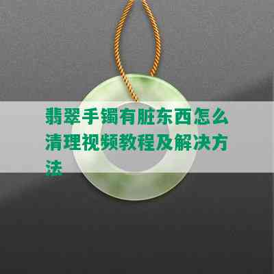 翡翠手镯有脏东西怎么清理视频教程及解决方法