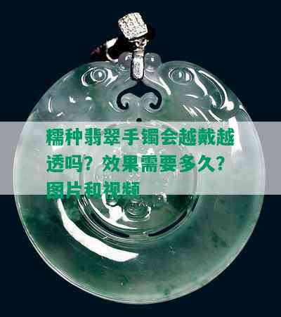 糯种翡翠手镯会越戴越透吗？效果需要多久？图片和视频