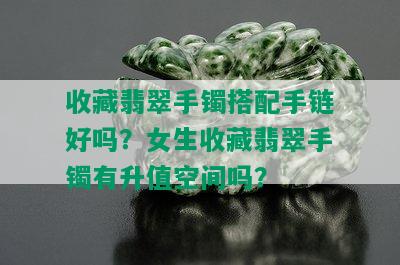 收藏翡翠手镯搭配手链好吗？女生收藏翡翠手镯有升值空间吗？