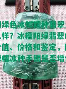 阳绿色冰如糯种翡翠怎么样？冰糯阳绿翡翠的价值、价格和鉴定，阳绿糯冰种手镯是否增值？