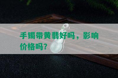 手镯带黄翡好吗，影响价格吗？