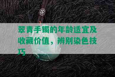 翠青手镯的年龄适宜及收藏价值，辨别染色技巧