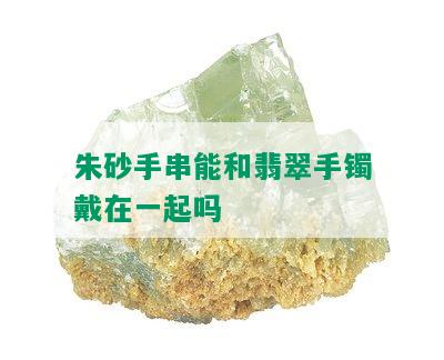 朱砂手串能和翡翠手镯戴在一起吗