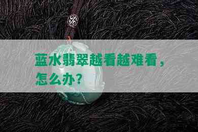 蓝水翡翠越看越难看，怎么办？