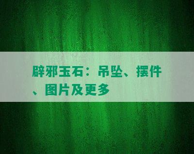 辟邪玉石：吊坠、摆件、图片及更多