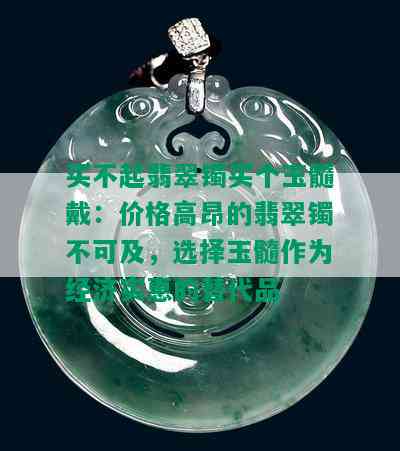 买不起翡翠镯买个玉髓戴：价格高昂的翡翠镯不可及，选择玉髓作为经济实惠的替代品