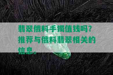 翡翠俄料手镯值钱吗？推荐与俄料翡翠相关的信息。