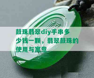 鼓珠翡翠diy手串多少钱一颗，翡翠鼓珠的使用与寓意