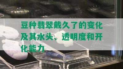 豆种翡翠戴久了的变化及其水头、透明度和开化能力