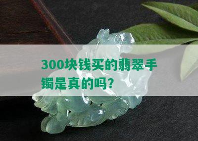 300块钱买的翡翠手镯是真的吗？