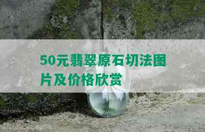 50元翡翠原石切法图片及价格欣赏