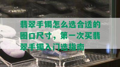 翡翠手镯怎么选合适的圈口尺寸，之一次买翡翠手镯入门选指南