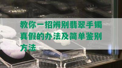 教你一招辨别翡翠手镯真假的办法及简单鉴别方法