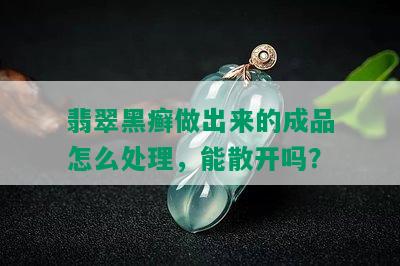 翡翠黑癣做出来的成品怎么处理，能散开吗？