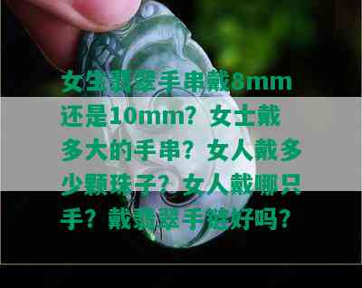 女生翡翠手串戴8mm还是10mm？女士戴多大的手串？女人戴多少颗珠子？女人戴哪只手？戴翡翠手链好吗？